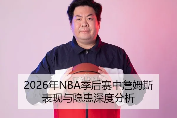 2026年NBA季后赛中詹姆斯表现与隐患深度分析