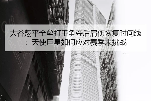 大谷翔平全垒打王争夺后肩伤恢复时间线：天使巨星如何应对赛季末挑战