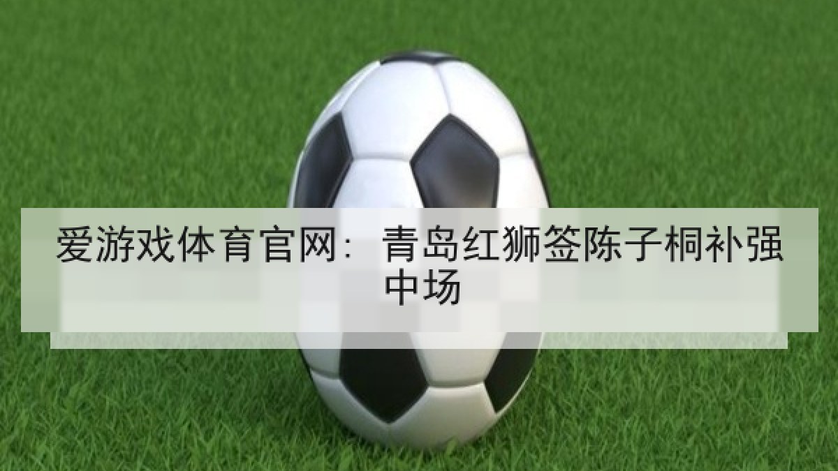 爱游戏体育官网: 青岛红狮签陈子桐补强中场