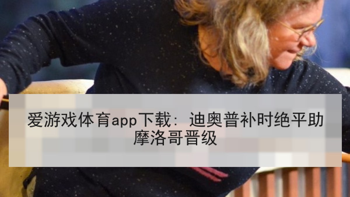 爱游戏体育app下载: 迪奥普补时绝平助摩洛哥晋级
