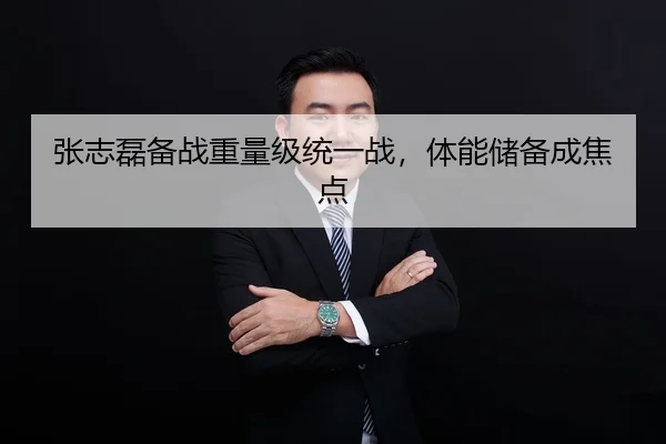 张志磊备战重量级统一战，体能储备成焦点