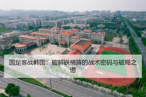 国足客战韩国：破解铁桶阵的战术密码与破局之道
