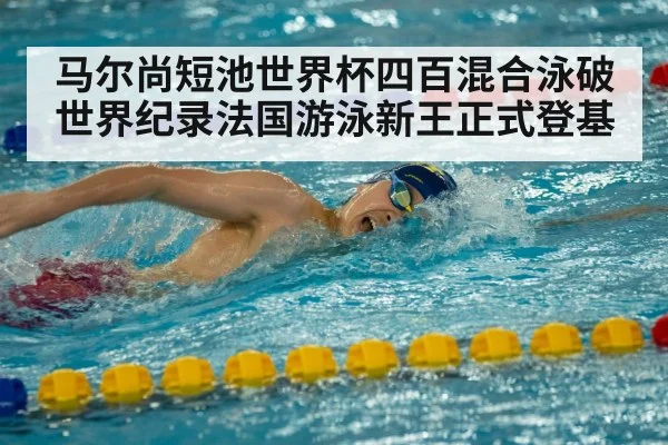 马尔尚短池世界杯四百混合泳破世界纪录法国游泳新王正式登基