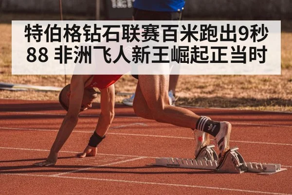 特伯格钻石联赛百米跑出9秒88 非洲飞人新王崛起正当时